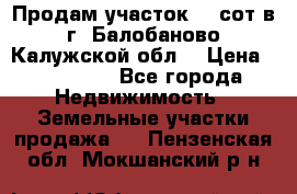 Продам участок 12 сот в г. Балобаново Калужской обл. › Цена ­ 850 000 - Все города Недвижимость » Земельные участки продажа   . Пензенская обл.,Мокшанский р-н